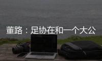 董路	：足协在和一个大公司谈资助，国字号留洋一年给50万