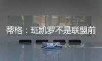 蒂格
：班凯罗不是联盟前10 但现在他比文班亚马和浓眉强