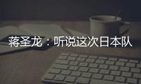 蒋圣龙	：听说这次日本队都是J联赛球员，但他们比赛节奏快得惊人