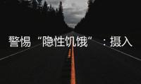 警惕“隐性饥饿”：摄入足够卡路里
，营养就够了吗？