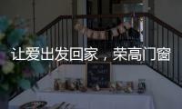 让爱出发回家
，荣高门窗伴你一路平安!