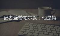 记者盛赞帕尔默�：他是特别的天才，场上的空间探索能力堪比NASA