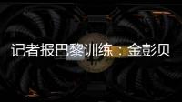 记者报巴黎训练
：金彭贝缺席、莫斯卡多单独训练，其他球员都在