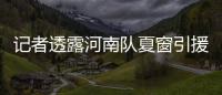 记者透露河南队夏窗引援：何小珂到队	，启动租借李磊的谈判
