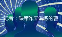 记者
：缺席昨天训练的曹永竞今天参加训练 下一场战日本能上