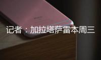 记者：加拉塔萨雷本周三再与那不勒斯谈奥斯梅恩，有信心达成协议
