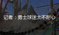 记者：勇士球迷太不耐心了，聪明的勇管最终会让他们高兴的