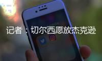 记者�：切尔西愿放杰克逊离队&估价7000万欧，曼联、维拉等队有意