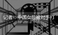 记者：中国女足被对手打进这么一球
，技术水准不敢恭维