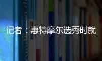 记者：惠特摩尔选秀时就想加入奇才 他是沃尔和詹姆斯的球迷