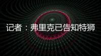 记者：弗里克已告知特狮，霍安