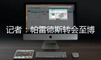 记者�：帕雷德斯转会至博卡青年达成协议
，将签下一份三年半合同
