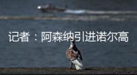 记者�：阿森纳引进诺尔高本周官宣
，转会费1000万镑+200万镑浮动