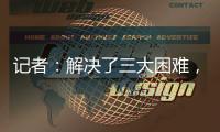 记者：解决了三大困难	，亚戈
