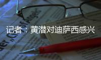 记者	：黄潜对迪萨西感兴趣&在谈判，切尔西将寻求约3000万欧费用
