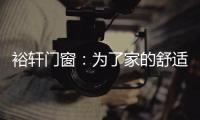 裕轩门窗：为了家的舒适
，“硬装”不容马虎