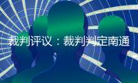 裁判评议：裁判判定南通外援伊万诺维奇进球无效的决定正确