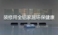 装修用全铝家居环保健康�，你更值得选择!