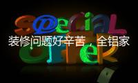 装修问题好辛苦，全铝家居还你一生轻松!