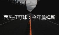 西热打野球：今年詹姆斯有中国行吗？ 有的话我过去打打他
