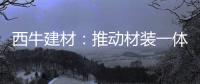 西牛建材�
：推动材装一体化
，打造行业新标杆