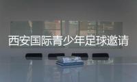 西安国际青少年足球邀请赛首阶段落幕，下阶段将邀请多国球队