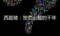 西夏陵：贺兰山麓的千年回响