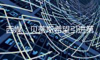 西媒�：贝蒂斯希望引进第四中卫，拉蒙与安塞尔米诺是备选方案