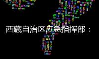 西藏自治区应急指挥部：立即进入一级地震应急响应状态