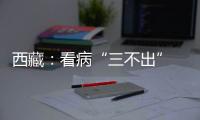 西藏	：看病“三不出” 实现“家门口”就医