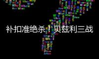 补扣准绝杀！贝兹利三战53+26+7帽获盛赞 湖媒盼佩总给训练营合同