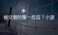 被交易的第一反应
？小波特：我不是焦虑的人 得知消息直接睡觉了
