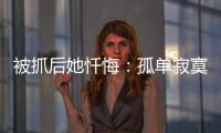 被抓后她忏悔	：孤单寂寞的我	，被“感情牌”围猎
