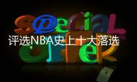 评选NBA史上十大落选秀 范乔丹卡鲁索上榜第一名居然是他�？