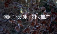 课间15分钟�，如何推广开
？