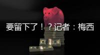 要留下了！？记者：梅西接近续约迈阿密国际，球队承诺补强德保罗