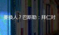 要换人？巴斯勒	：拜仁对埃贝尔不满意，听说拜仁和法鹰总监有联系