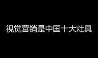 视觉营销是中国十大灶具品牌最好的传播方式