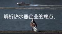解析热水器企业的痛点
、痒点和卖点