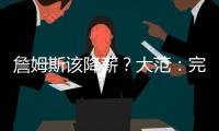 詹姆斯该降薪	？大范：完全不觉得他执行选项是自私 这是他的权利
