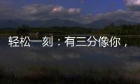 轻松一刻	：有三分像你

，我便慌了神
