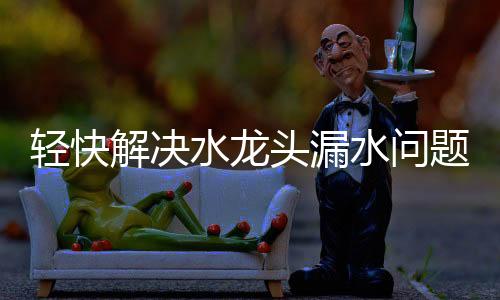 水龙水问生活遇到出水口漏水
