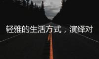 轻雅的生活方式，演绎对生命的深层感悟