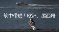 软中带硬！欧洲
、墨西哥回应特朗普关税威胁