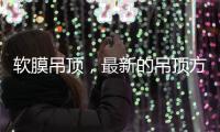软膜吊顶
，最新的吊顶方式，给生活添加与众不同的艺术美感!