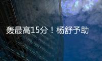 轰最高15分！杨舒予助女篮复仇澳洲 她是宫鲁鸣放弃李梦的底气
