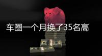 车圈一个月换了35名高管！六大车企集体换防	，东风一口气调整600人