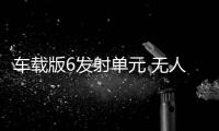 车载版6发射单元 无人机插翼难逃