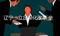 辽宁：立足深化改革 全面振兴 力争实现新突破