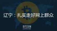 辽宁：扎实走好网上群众路线 坚持群众在哪里服务到哪里